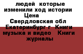 100 людей, которые изменили ход истории › Цена ­ 500 - Свердловская обл., Екатеринбург г. Книги, музыка и видео » Книги, журналы   